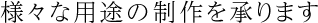 様々な用途の制作を承ります